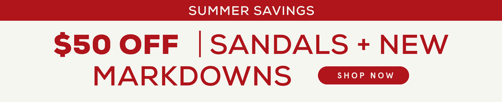$50 OFF SELECT SANDALS + NEW MARKDOWNS 